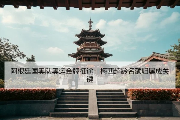 阿根廷国奥队奥运金牌征途：梅西超龄名额归属成关键