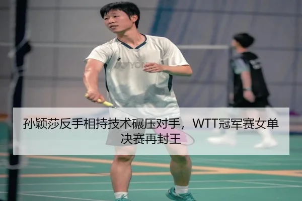 孙颖莎反手相持技术碾压对手，WTT冠军赛女单决赛再封王