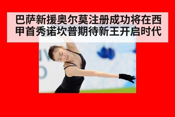 巴萨新援奥尔莫注册成功将在西甲首秀诺坎普期待新王开启时代
