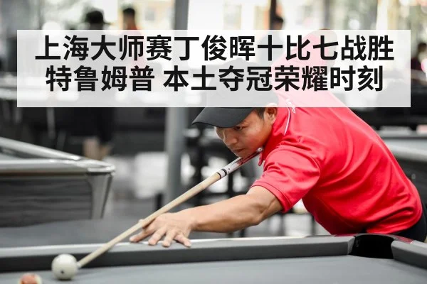 上海大师赛丁俊晖十比七战胜特鲁姆普 本土夺冠荣耀时刻