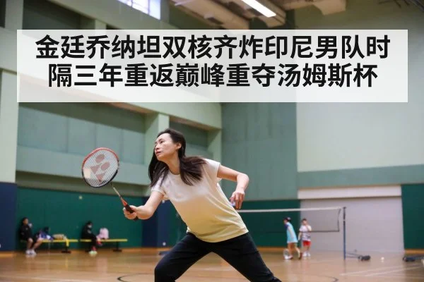 金廷乔纳坦双核齐炸印尼男队时隔三年重返巅峰重夺汤姆斯杯