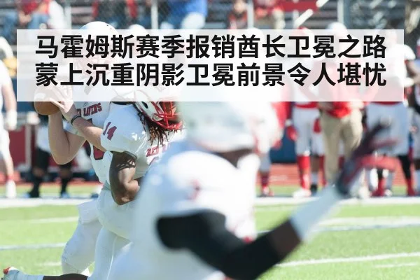 马霍姆斯赛季报销酋长卫冕之路蒙上沉重阴影卫冕前景令人堪忧