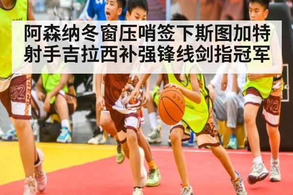 阿森纳冬窗压哨签下斯图加特射手吉拉西补强锋线剑指冠军