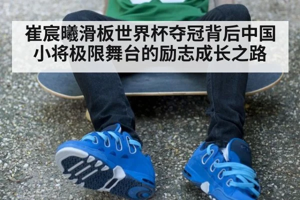 崔宸曦滑板世界杯夺冠背后中国小将极限舞台的励志成长之路