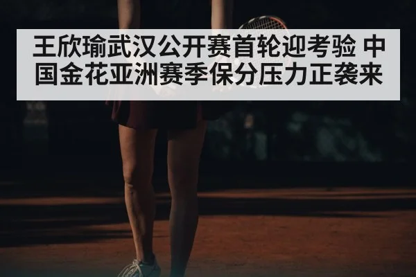 王欣瑜武汉公开赛首轮迎考验 中国金花亚洲赛季保分压力正袭来